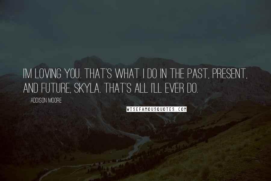 Addison Moore Quotes: I'm loving you. That's what I do in the past, present, and future, Skyla. That's all I'll ever do.