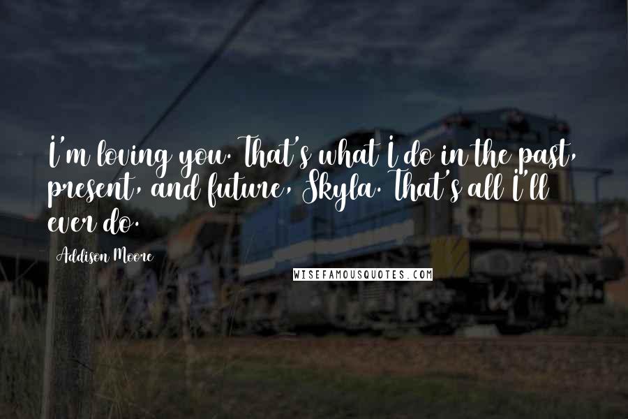 Addison Moore Quotes: I'm loving you. That's what I do in the past, present, and future, Skyla. That's all I'll ever do.