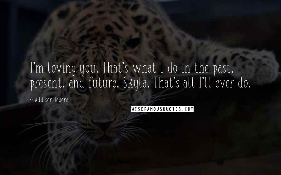 Addison Moore Quotes: I'm loving you. That's what I do in the past, present, and future, Skyla. That's all I'll ever do.