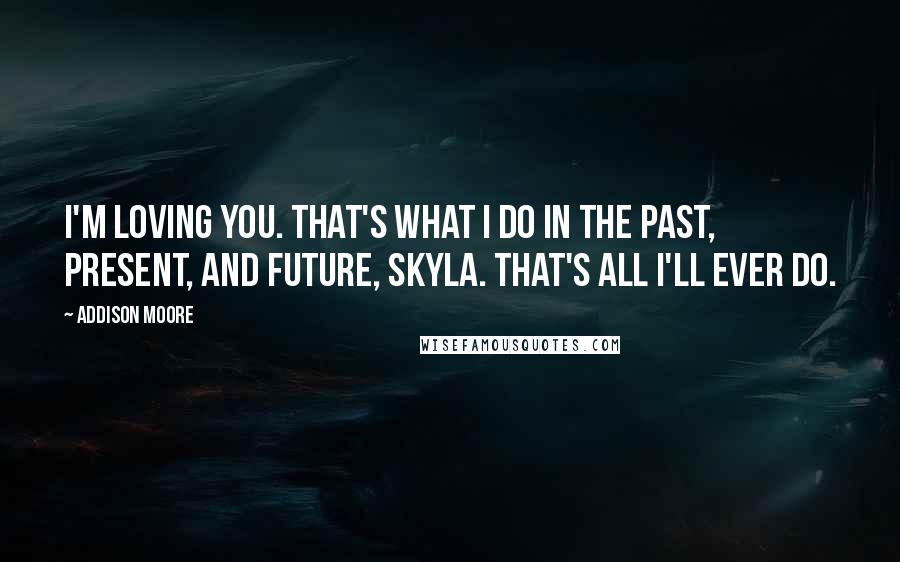 Addison Moore Quotes: I'm loving you. That's what I do in the past, present, and future, Skyla. That's all I'll ever do.