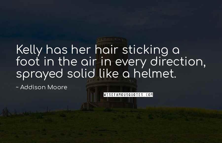 Addison Moore Quotes: Kelly has her hair sticking a foot in the air in every direction, sprayed solid like a helmet.