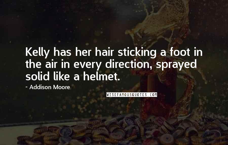 Addison Moore Quotes: Kelly has her hair sticking a foot in the air in every direction, sprayed solid like a helmet.