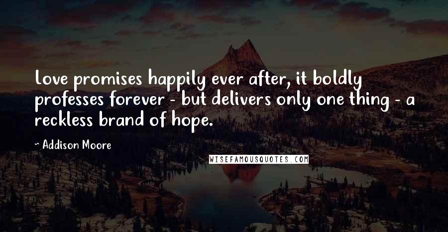 Addison Moore Quotes: Love promises happily ever after, it boldly professes forever - but delivers only one thing - a reckless brand of hope.