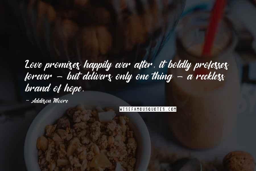 Addison Moore Quotes: Love promises happily ever after, it boldly professes forever - but delivers only one thing - a reckless brand of hope.
