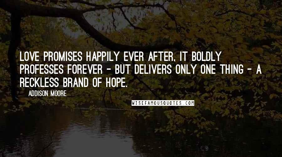 Addison Moore Quotes: Love promises happily ever after, it boldly professes forever - but delivers only one thing - a reckless brand of hope.