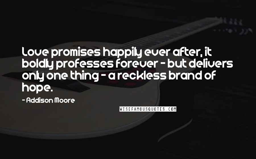 Addison Moore Quotes: Love promises happily ever after, it boldly professes forever - but delivers only one thing - a reckless brand of hope.