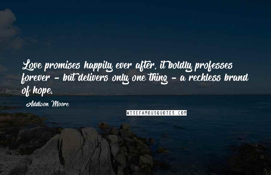 Addison Moore Quotes: Love promises happily ever after, it boldly professes forever - but delivers only one thing - a reckless brand of hope.