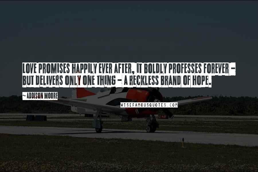 Addison Moore Quotes: Love promises happily ever after, it boldly professes forever - but delivers only one thing - a reckless brand of hope.