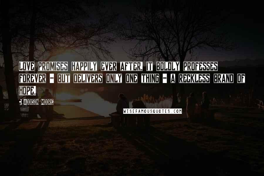 Addison Moore Quotes: Love promises happily ever after, it boldly professes forever - but delivers only one thing - a reckless brand of hope.