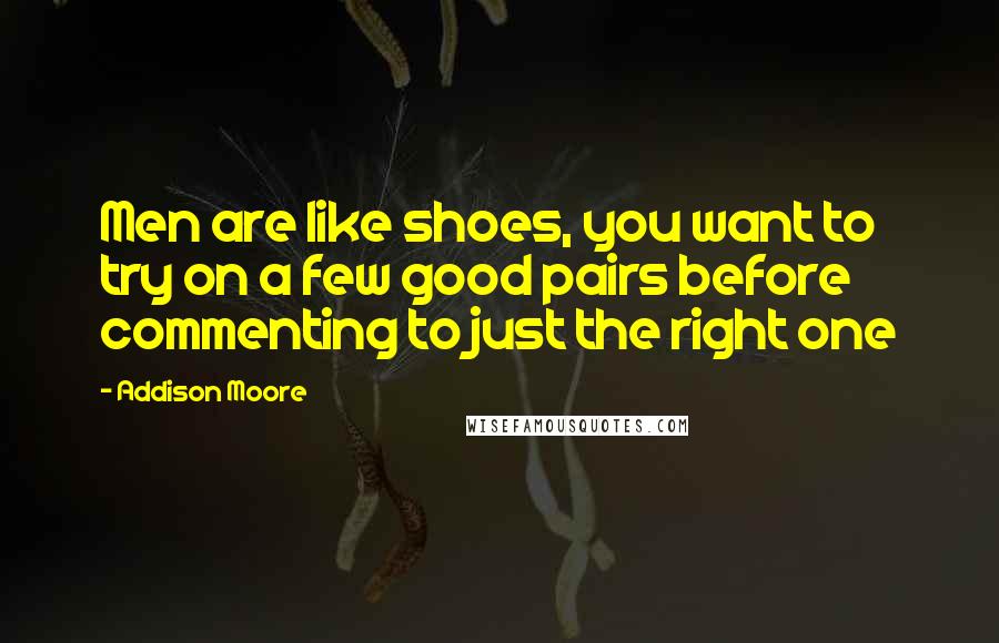 Addison Moore Quotes: Men are like shoes, you want to try on a few good pairs before commenting to just the right one