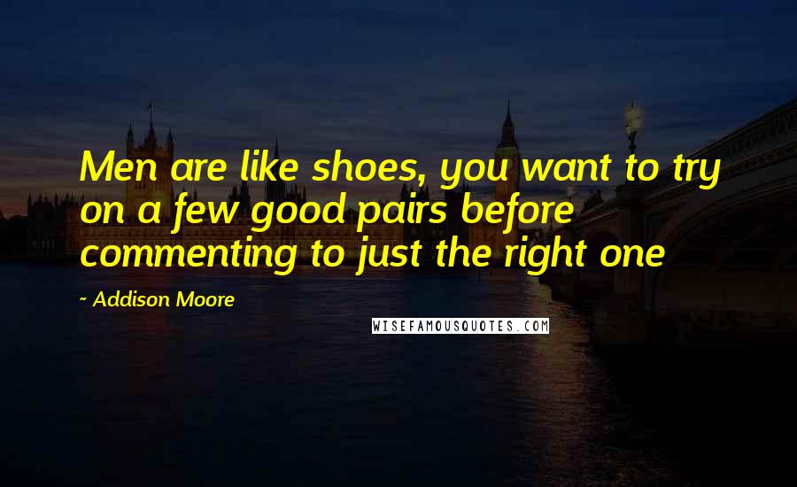 Addison Moore Quotes: Men are like shoes, you want to try on a few good pairs before commenting to just the right one