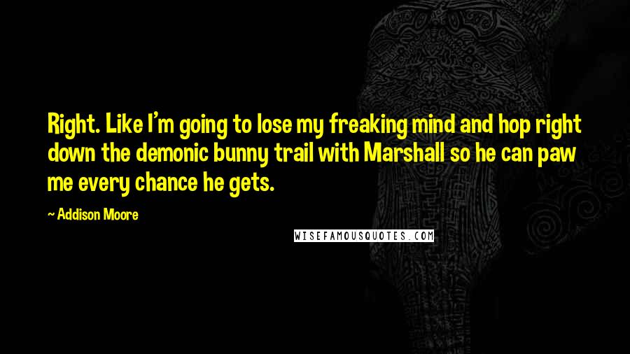 Addison Moore Quotes: Right. Like I'm going to lose my freaking mind and hop right down the demonic bunny trail with Marshall so he can paw me every chance he gets.