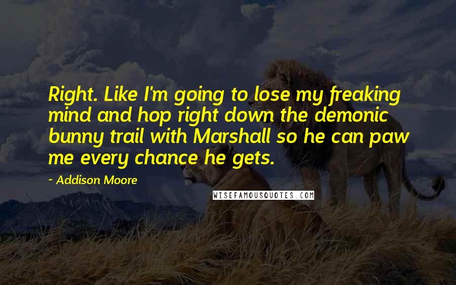 Addison Moore Quotes: Right. Like I'm going to lose my freaking mind and hop right down the demonic bunny trail with Marshall so he can paw me every chance he gets.