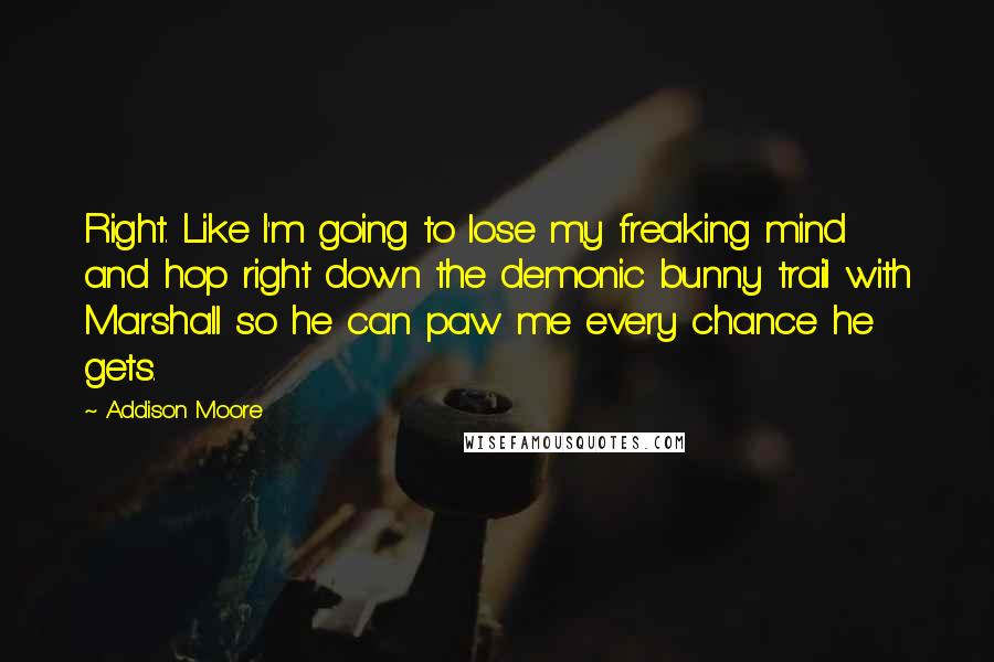 Addison Moore Quotes: Right. Like I'm going to lose my freaking mind and hop right down the demonic bunny trail with Marshall so he can paw me every chance he gets.