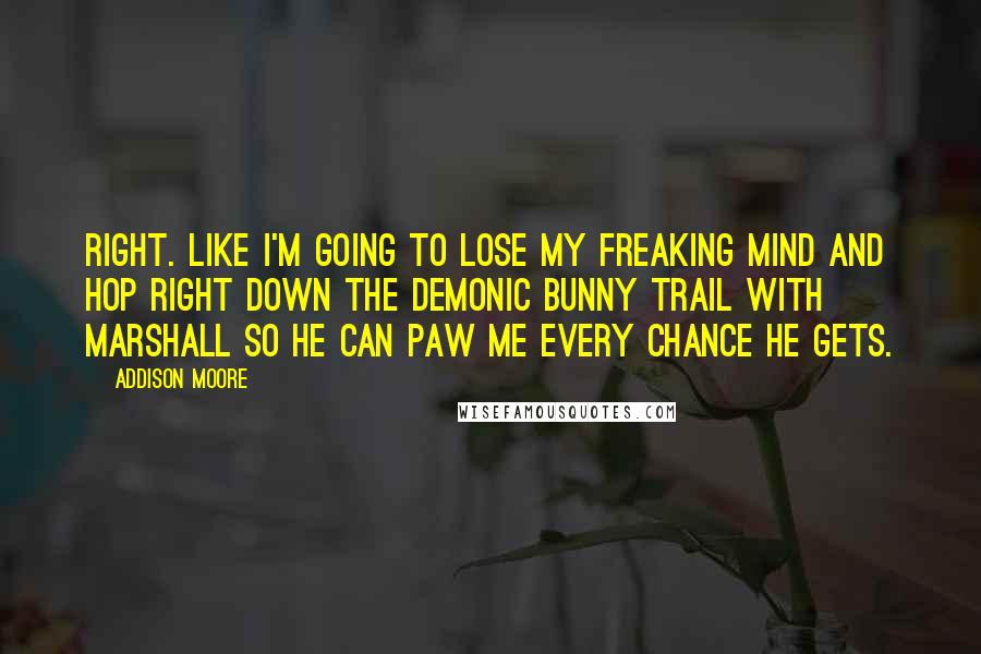 Addison Moore Quotes: Right. Like I'm going to lose my freaking mind and hop right down the demonic bunny trail with Marshall so he can paw me every chance he gets.