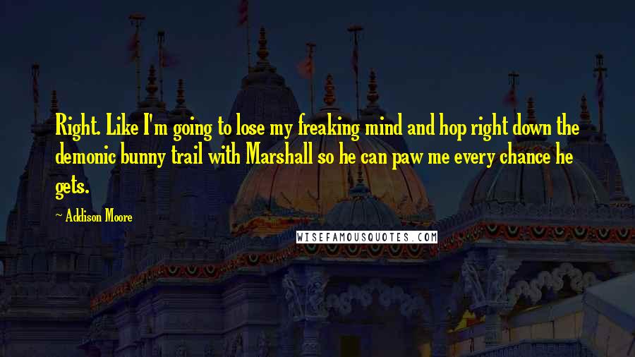 Addison Moore Quotes: Right. Like I'm going to lose my freaking mind and hop right down the demonic bunny trail with Marshall so he can paw me every chance he gets.