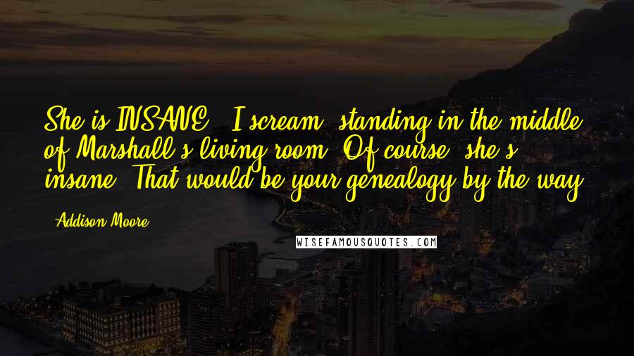 Addison Moore Quotes: She is INSANE," I scream, standing in the middle of Marshall's living room."Of course, she's insane. That would be your genealogy by the way.