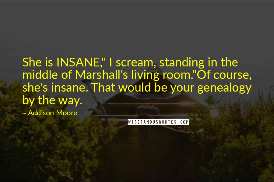 Addison Moore Quotes: She is INSANE," I scream, standing in the middle of Marshall's living room."Of course, she's insane. That would be your genealogy by the way.