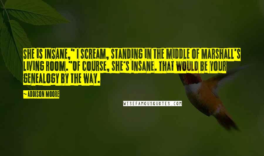 Addison Moore Quotes: She is INSANE," I scream, standing in the middle of Marshall's living room."Of course, she's insane. That would be your genealogy by the way.