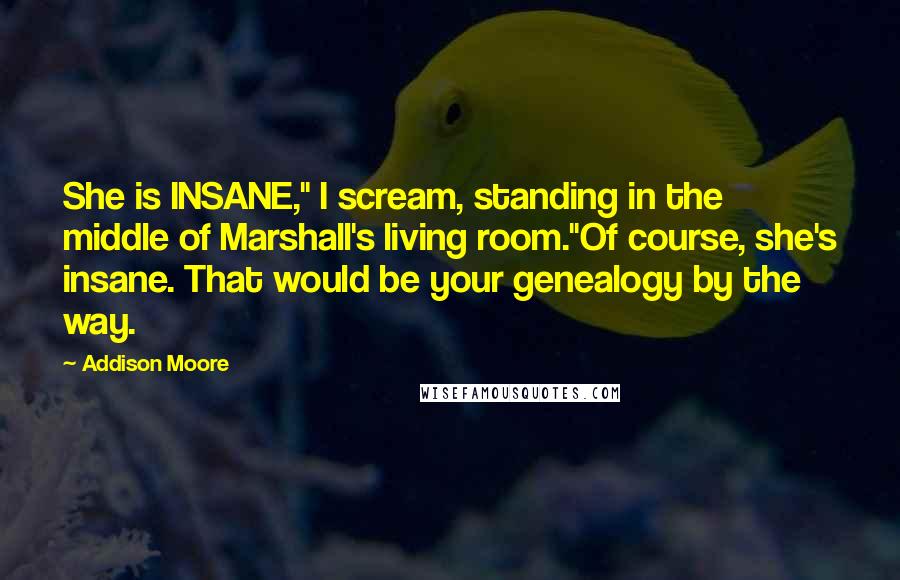 Addison Moore Quotes: She is INSANE," I scream, standing in the middle of Marshall's living room."Of course, she's insane. That would be your genealogy by the way.