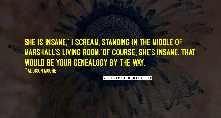 Addison Moore Quotes: She is INSANE," I scream, standing in the middle of Marshall's living room."Of course, she's insane. That would be your genealogy by the way.