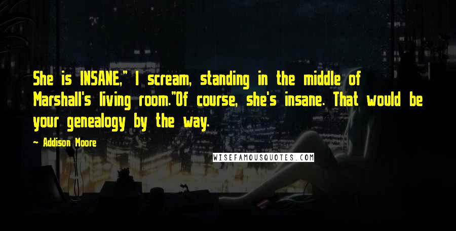 Addison Moore Quotes: She is INSANE," I scream, standing in the middle of Marshall's living room."Of course, she's insane. That would be your genealogy by the way.