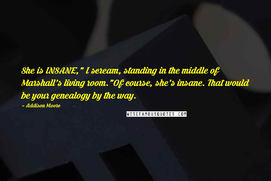 Addison Moore Quotes: She is INSANE," I scream, standing in the middle of Marshall's living room."Of course, she's insane. That would be your genealogy by the way.