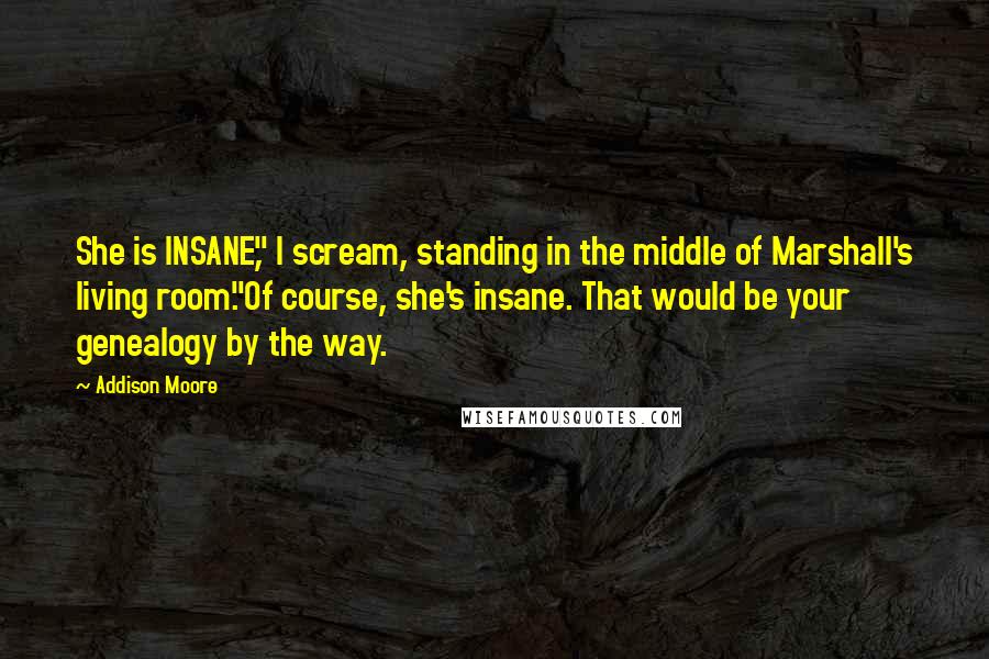 Addison Moore Quotes: She is INSANE," I scream, standing in the middle of Marshall's living room."Of course, she's insane. That would be your genealogy by the way.