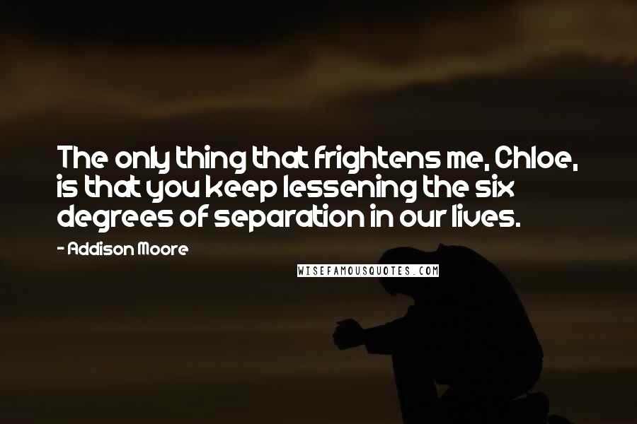 Addison Moore Quotes: The only thing that frightens me, Chloe, is that you keep lessening the six degrees of separation in our lives.