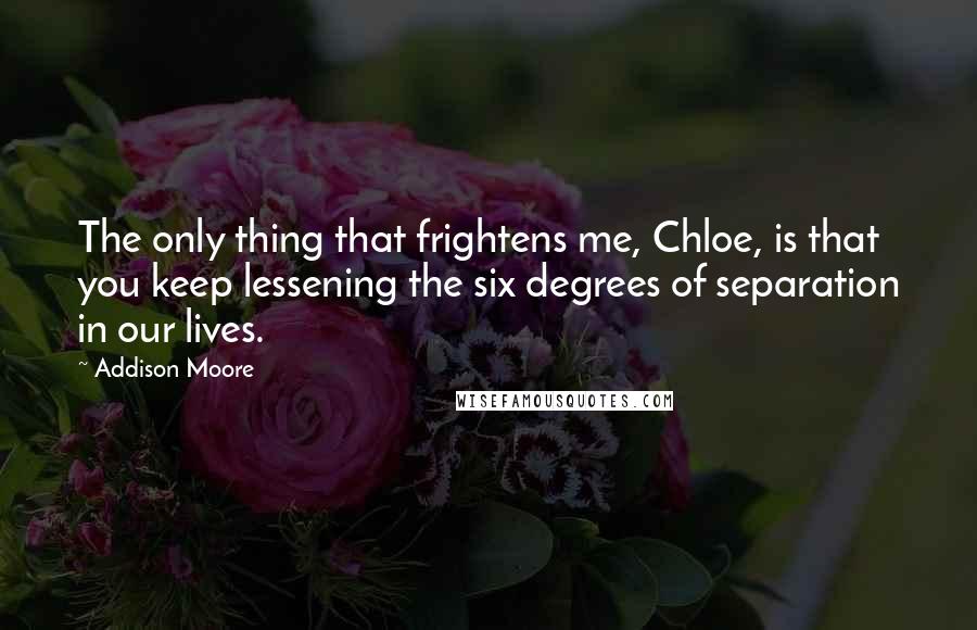 Addison Moore Quotes: The only thing that frightens me, Chloe, is that you keep lessening the six degrees of separation in our lives.