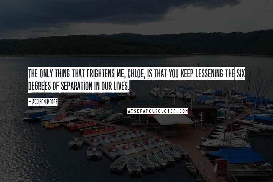 Addison Moore Quotes: The only thing that frightens me, Chloe, is that you keep lessening the six degrees of separation in our lives.