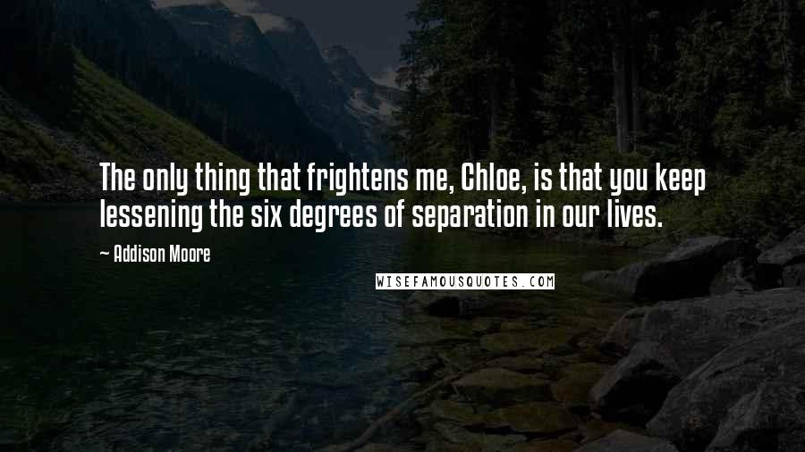 Addison Moore Quotes: The only thing that frightens me, Chloe, is that you keep lessening the six degrees of separation in our lives.
