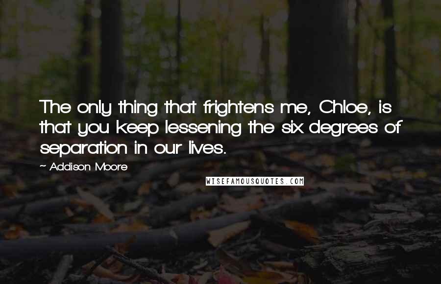 Addison Moore Quotes: The only thing that frightens me, Chloe, is that you keep lessening the six degrees of separation in our lives.