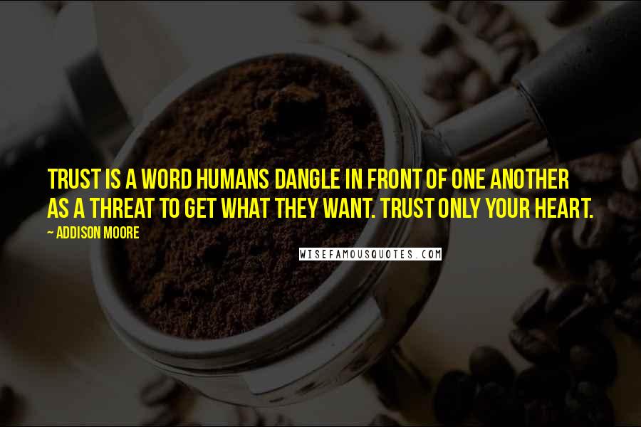 Addison Moore Quotes: Trust is a word humans dangle in front of one another as a threat to get what they want. Trust only your heart.