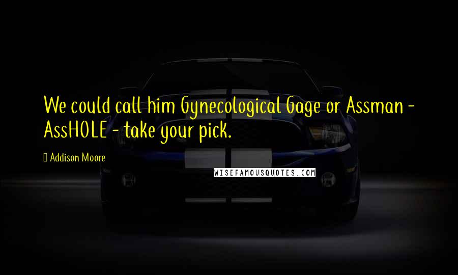 Addison Moore Quotes: We could call him Gynecological Gage or Assman - AssHOLE - take your pick.