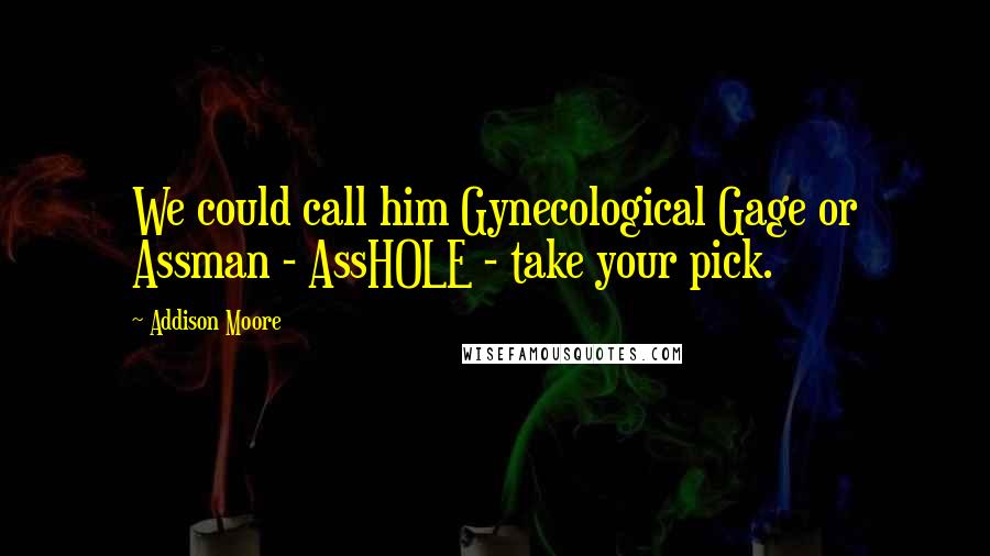 Addison Moore Quotes: We could call him Gynecological Gage or Assman - AssHOLE - take your pick.