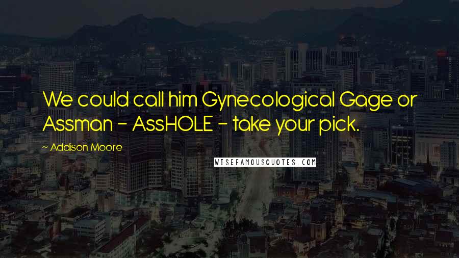 Addison Moore Quotes: We could call him Gynecological Gage or Assman - AssHOLE - take your pick.