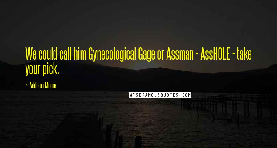 Addison Moore Quotes: We could call him Gynecological Gage or Assman - AssHOLE - take your pick.
