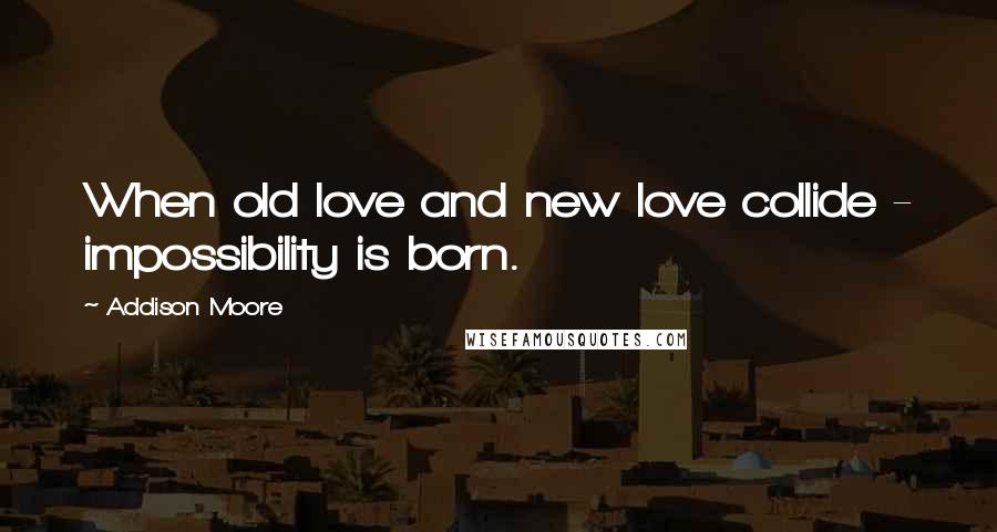 Addison Moore Quotes: When old love and new love collide - impossibility is born.