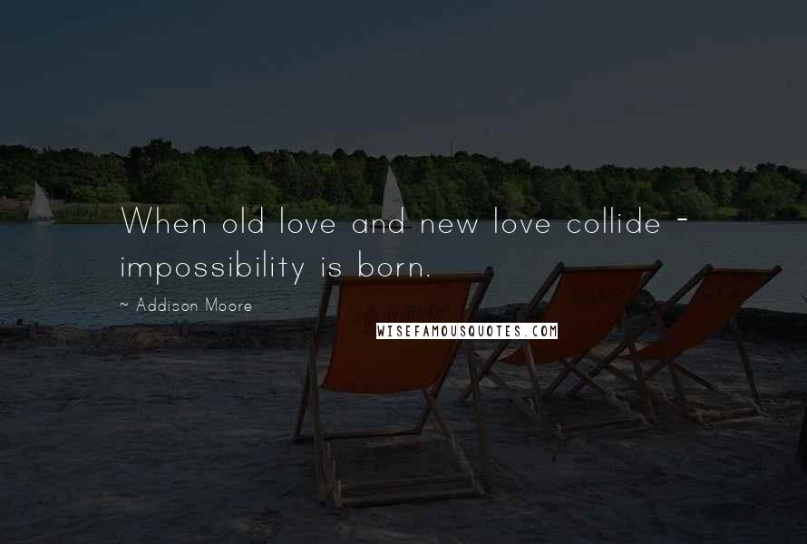 Addison Moore Quotes: When old love and new love collide - impossibility is born.