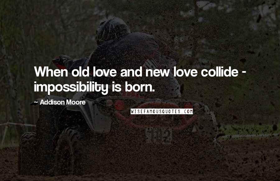 Addison Moore Quotes: When old love and new love collide - impossibility is born.