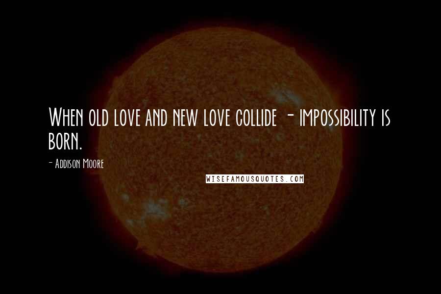 Addison Moore Quotes: When old love and new love collide - impossibility is born.