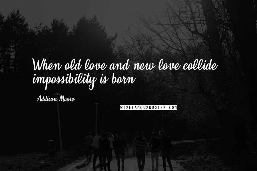 Addison Moore Quotes: When old love and new love collide - impossibility is born.