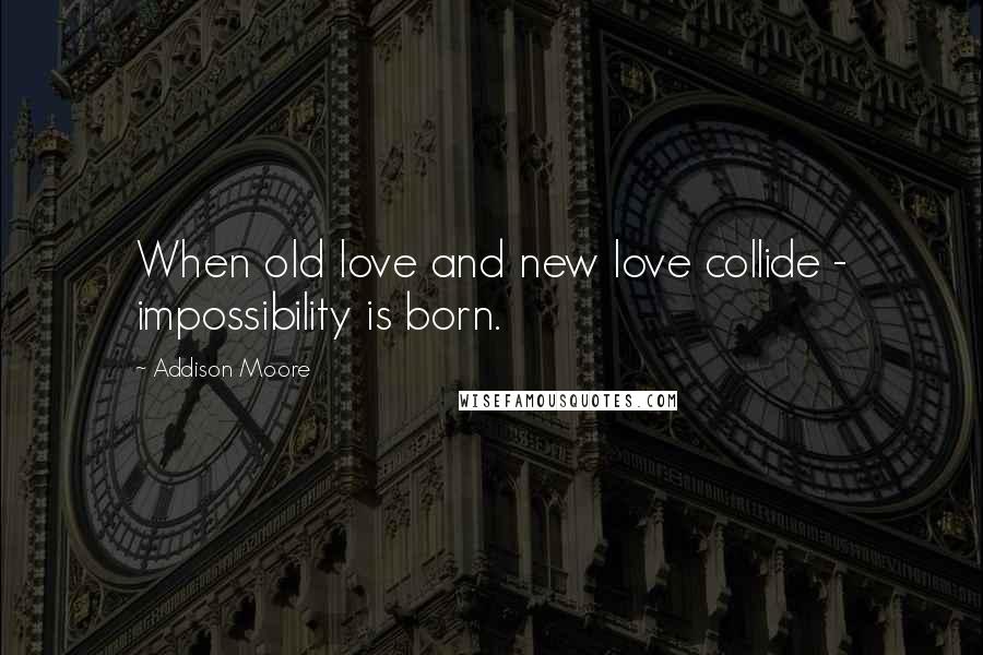 Addison Moore Quotes: When old love and new love collide - impossibility is born.