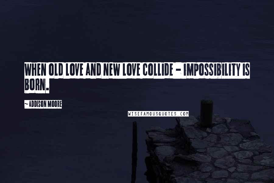 Addison Moore Quotes: When old love and new love collide - impossibility is born.