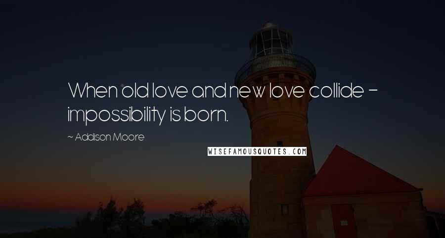 Addison Moore Quotes: When old love and new love collide - impossibility is born.