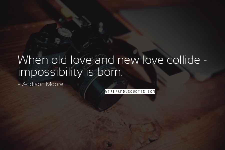 Addison Moore Quotes: When old love and new love collide - impossibility is born.