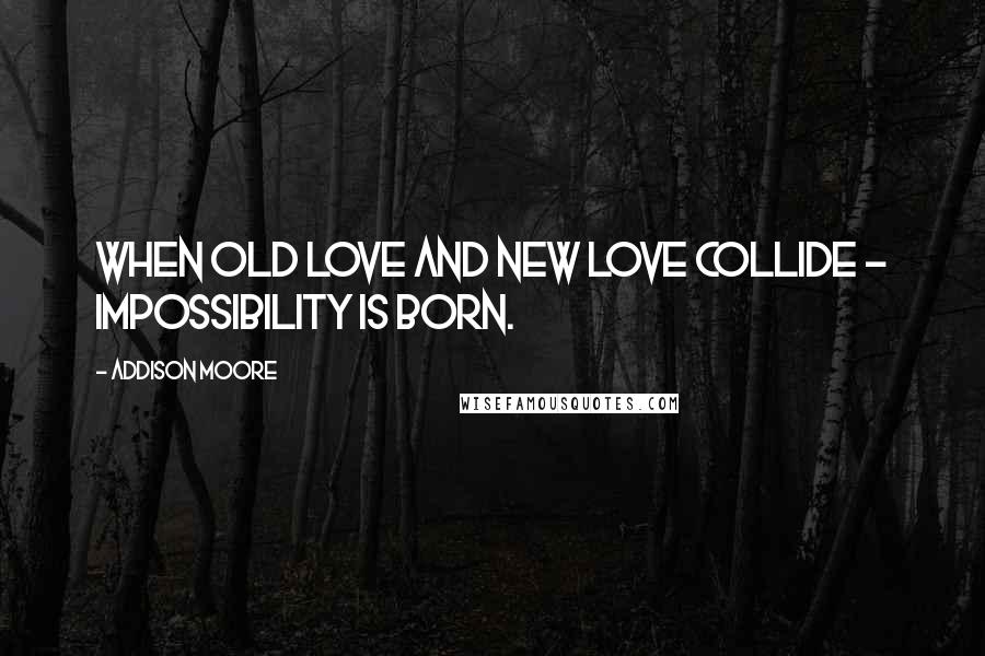 Addison Moore Quotes: When old love and new love collide - impossibility is born.