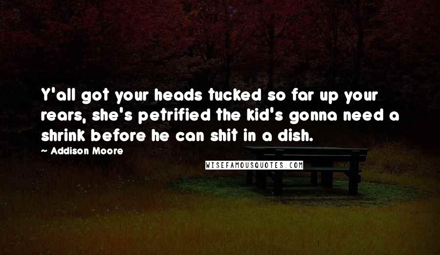 Addison Moore Quotes: Y'all got your heads tucked so far up your rears, she's petrified the kid's gonna need a shrink before he can shit in a dish.
