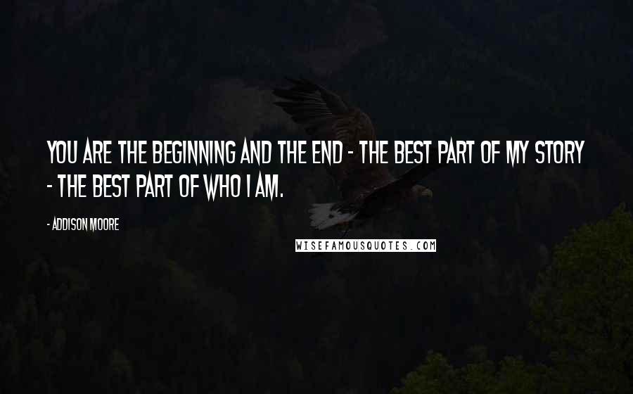 Addison Moore Quotes: You are the beginning and the end - the best part of my story - the best part of who I am.